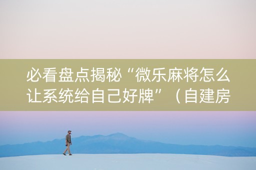 必看盘点揭秘“微乐麻将怎么让系统给自己好牌”（自建房怎么拿好牌)