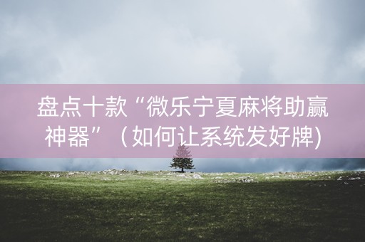 盘点十款“微乐宁夏麻将助赢神器”（如何让系统发好牌)