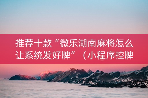 推荐十款“微乐湖南麻将怎么让系统发好牌”（小程序控牌器)