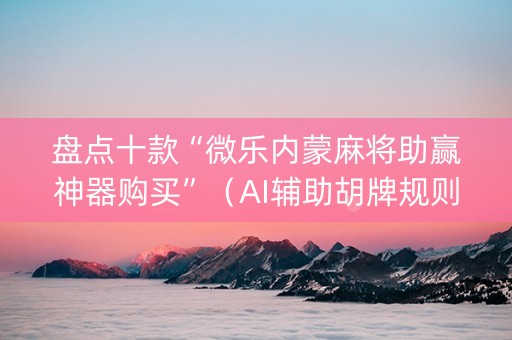 盘点十款“微乐内蒙麻将助赢神器购买”（AI辅助胡牌规则)