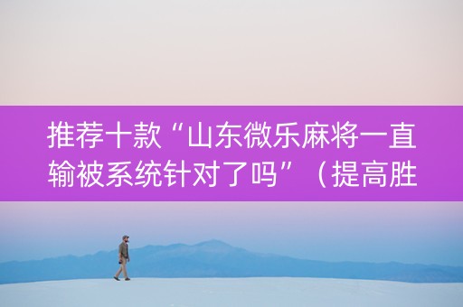 推荐十款“山东微乐麻将一直输被系统针对了吗”（提高胜率技巧)
