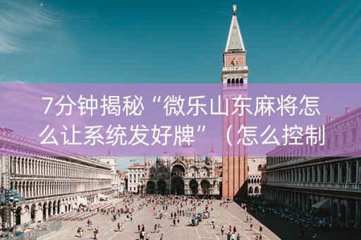 7分钟揭秘“微乐山东麻将怎么让系统发好牌”（怎么控制输赢)