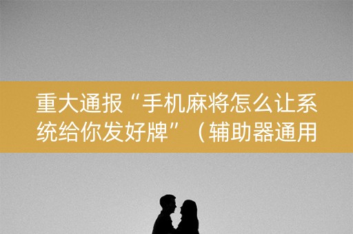 重大通报“手机麻将怎么让系统给你发好牌”（辅助器通用版)
