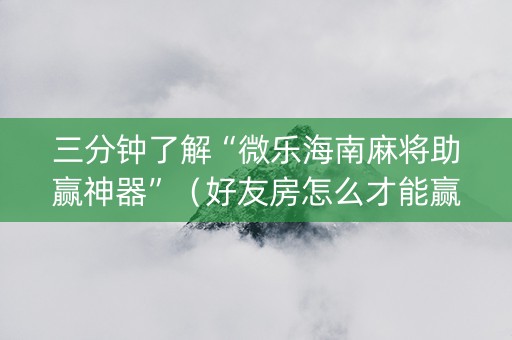 三分钟了解“微乐海南麻将助赢神器”（好友房怎么才能赢)