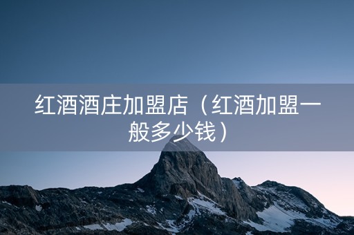 红酒酒庄加盟店（红酒加盟一般多少钱）