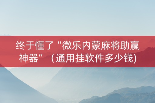 终于懂了“微乐内蒙麻将助赢神器”（通用挂软件多少钱)