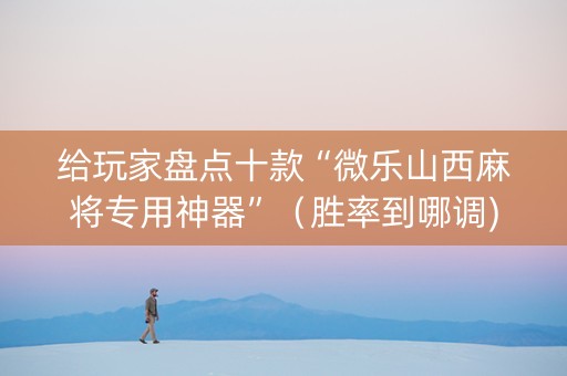 给玩家盘点十款“微乐山西麻将专用神器”（胜率到哪调)