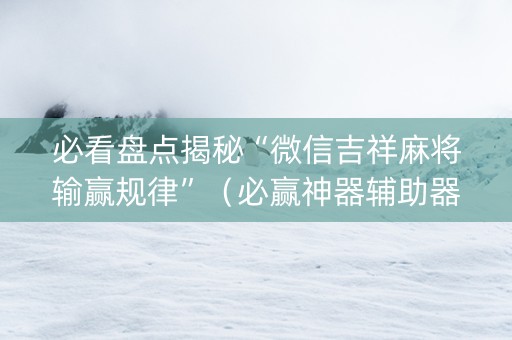 必看盘点揭秘“微信吉祥麻将输赢规律”（必赢神器辅助器)