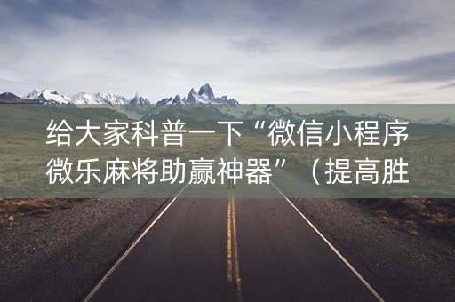 给大家科普一下“微信小程序微乐麻将助赢神器”（提高胜率技巧)