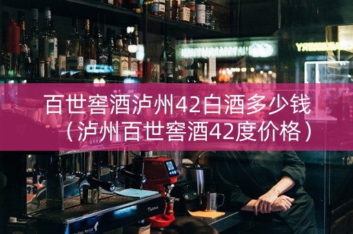百世窖酒泸州42白酒多少钱（泸州百世窖酒42度价格）