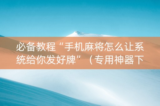 必备教程“手机麻将怎么让系统给你发好牌”（专用神器下载)