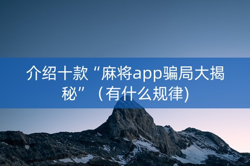 介绍十款“麻将app骗局大揭秘”（有什么规律)