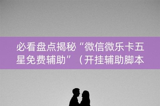 必看盘点揭秘“微信微乐卡五星免费辅助”（开挂辅助脚本)