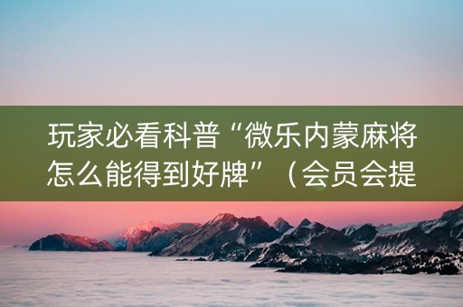 玩家必看科普“微乐内蒙麻将怎么能得到好牌”（会员会提高胜率吗)
