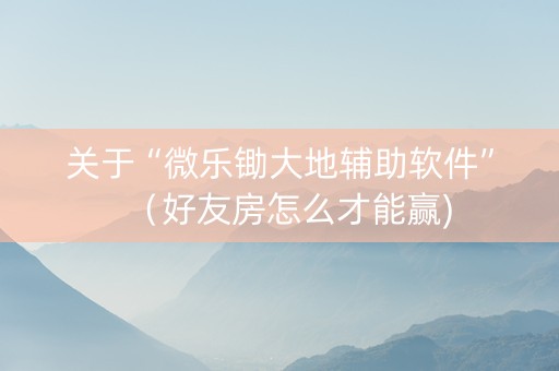 关于“微乐锄大地辅助软件”（好友房怎么才能赢)