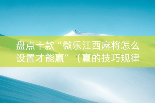 盘点十款“微乐江西麻将怎么设置才能赢”（赢的技巧规律)