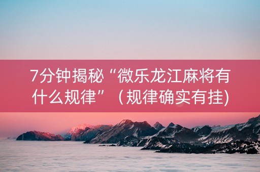 7分钟揭秘“微乐龙江麻将有什么规律”（规律确实有挂)