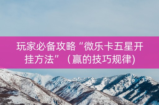 玩家必备攻略“微乐卡五星开挂方法”（赢的技巧规律)