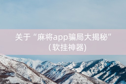 关于“麻将app骗局大揭秘”（软挂神器)
