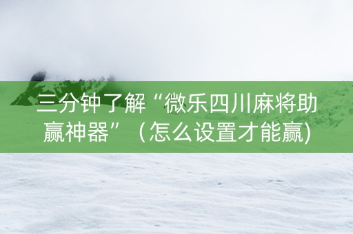 三分钟了解“微乐四川麻将助赢神器”（怎么设置才能赢)