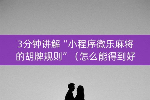 3分钟讲解“小程序微乐麻将的胡牌规则”（怎么能得到好牌)