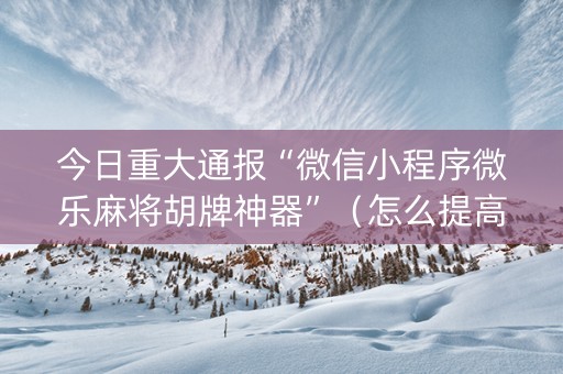 今日重大通报“微信小程序微乐麻将胡牌神器”（怎么提高胜率)