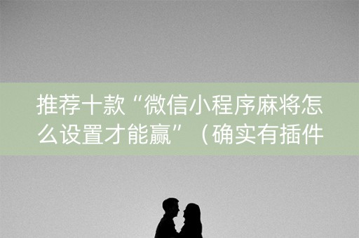 推荐十款“微信小程序麻将怎么设置才能赢”（确实有插件吗)