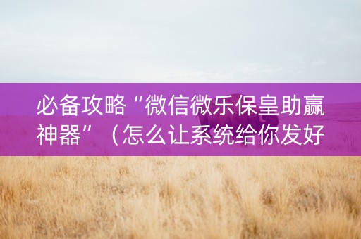 必备攻略“微信微乐保皇助赢神器”（怎么让系统给你发好牌)