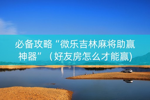 必备攻略“微乐吉林麻将助赢神器”（好友房怎么才能赢)