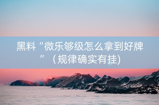 黑料“微乐够级怎么拿到好牌”（规律确实有挂)