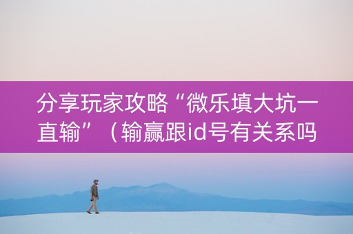 分享玩家攻略“微乐填大坑一直输”（输赢跟id号有关系吗)
