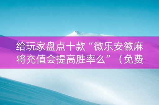 给玩家盘点十款“微乐安徽麻将充值会提高胜率么”（免费辅助)
