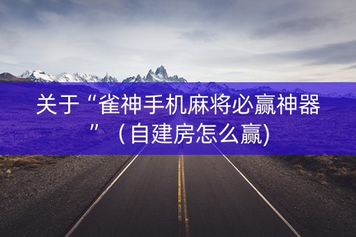 关于“雀神手机麻将必赢神器”（自建房怎么赢)