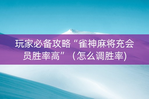 玩家必备攻略“雀神麻将充会员胜率高”（怎么调胜率)