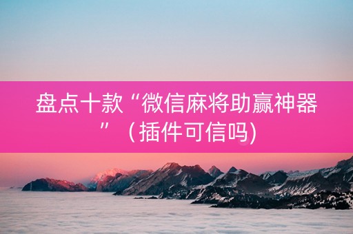 盘点十款“微信麻将助赢神器”（插件可信吗)