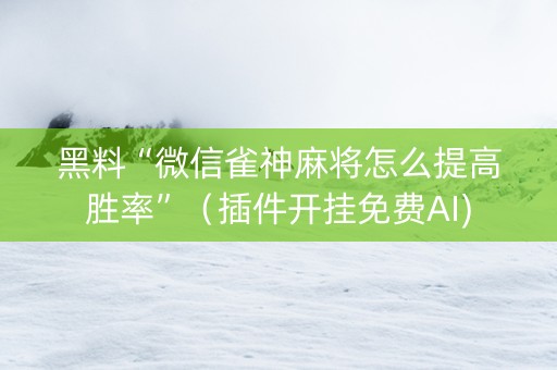 黑料“微信雀神麻将怎么提高胜率”（插件开挂免费AI)