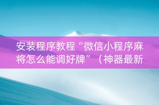安装程序教程“微信小程序麻将怎么能调好牌”（神器最新免费)
