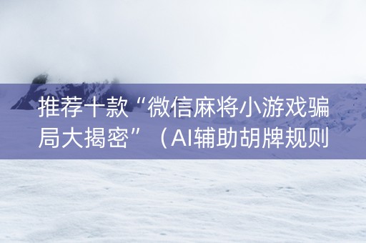 推荐十款“微信麻将小游戏骗局大揭密”（AI辅助胡牌规则)
