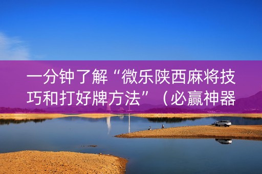 一分钟了解“微乐陕西麻将技巧和打好牌方法”（必赢神器免费安装)
