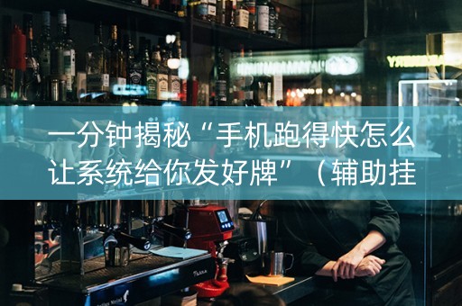 一分钟揭秘“手机跑得快怎么让系统给你发好牌”（辅助挂发牌规律)