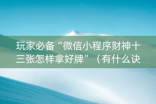 玩家必备“微信小程序财神十三张怎样拿好牌”（有什么诀窍)