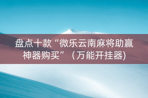 盘点十款“微乐云南麻将助赢神器购买”（万能开挂器)