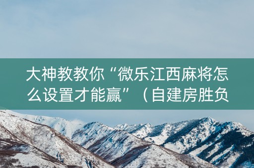 大神教教你“微乐江西麻将怎么设置才能赢”（自建房胜负规律)