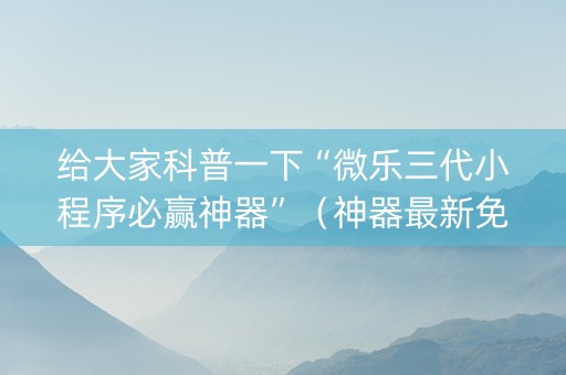 给大家科普一下“微乐三代小程序必赢神器”（神器最新免费)