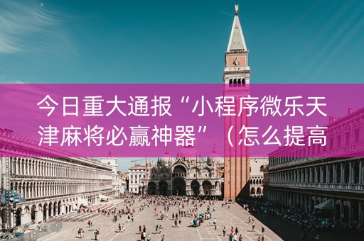 今日重大通报“小程序微乐天津麻将必赢神器”（怎么提高胜率)
