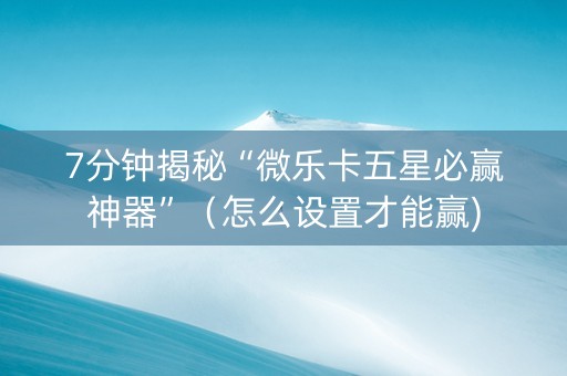 7分钟揭秘“微乐卡五星必赢神器”（怎么设置才能赢)