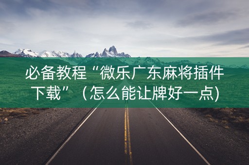 必备教程“微乐广东麻将插件下载”（怎么能让牌好一点)