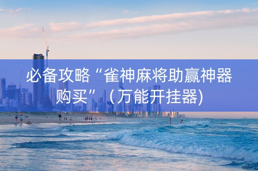 必备攻略“雀神麻将助赢神器购买”（万能开挂器)