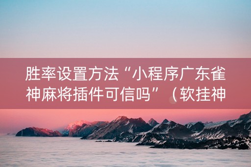 胜率设置方法“小程序广东雀神麻将插件可信吗”（软挂神器)