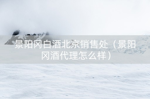 景阳冈白酒北京销售处（景阳冈酒代理怎么样）